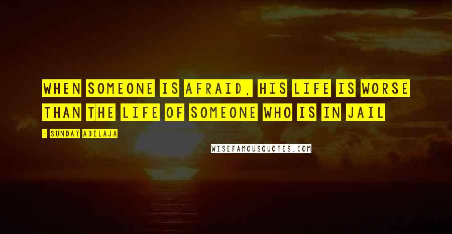 Sunday Adelaja Quotes: When someone is afraid, his life is worse than the life of someone who is in jail