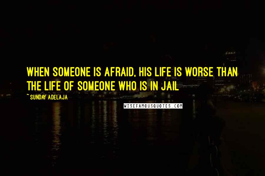 Sunday Adelaja Quotes: When someone is afraid, his life is worse than the life of someone who is in jail