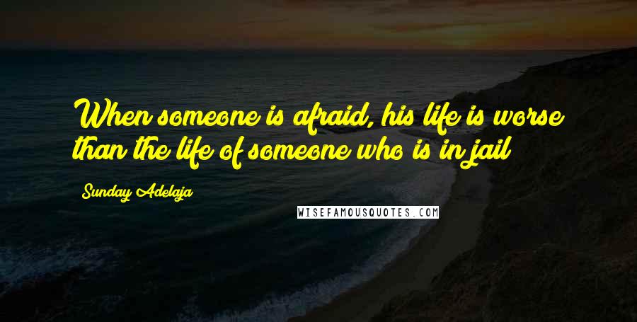 Sunday Adelaja Quotes: When someone is afraid, his life is worse than the life of someone who is in jail