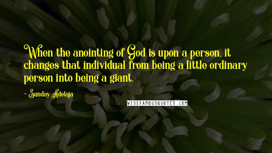 Sunday Adelaja Quotes: When the anointing of God is upon a person, it changes that individual from being a little ordinary person into being a giant.