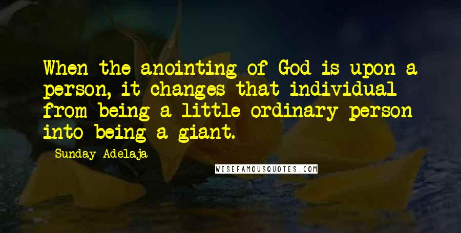 Sunday Adelaja Quotes: When the anointing of God is upon a person, it changes that individual from being a little ordinary person into being a giant.