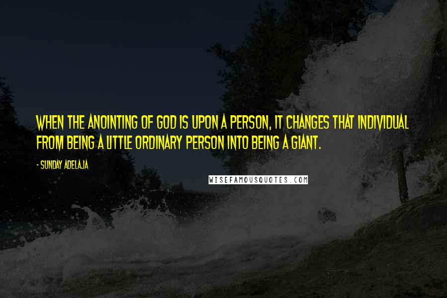 Sunday Adelaja Quotes: When the anointing of God is upon a person, it changes that individual from being a little ordinary person into being a giant.