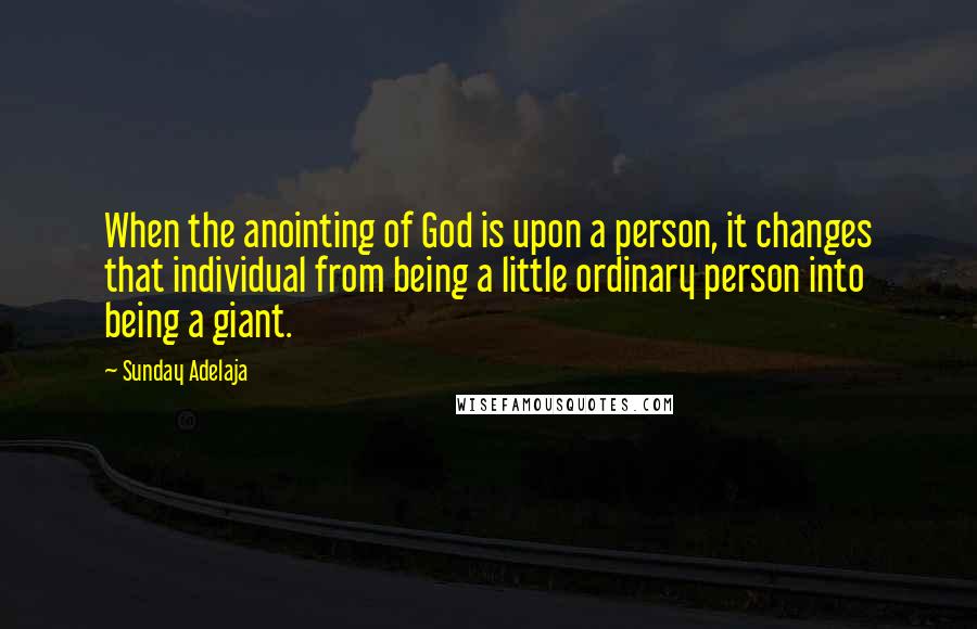 Sunday Adelaja Quotes: When the anointing of God is upon a person, it changes that individual from being a little ordinary person into being a giant.