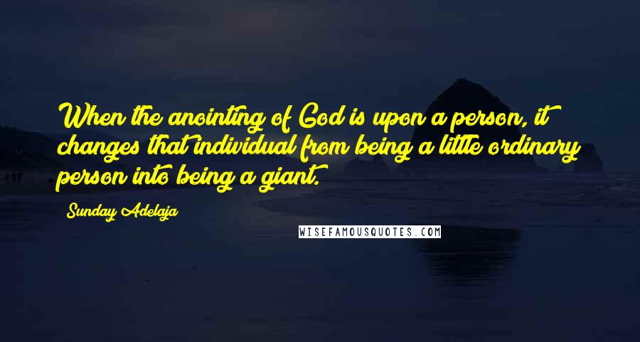 Sunday Adelaja Quotes: When the anointing of God is upon a person, it changes that individual from being a little ordinary person into being a giant.
