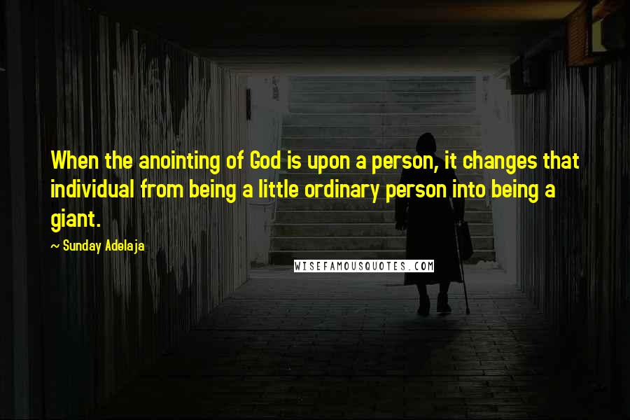 Sunday Adelaja Quotes: When the anointing of God is upon a person, it changes that individual from being a little ordinary person into being a giant.