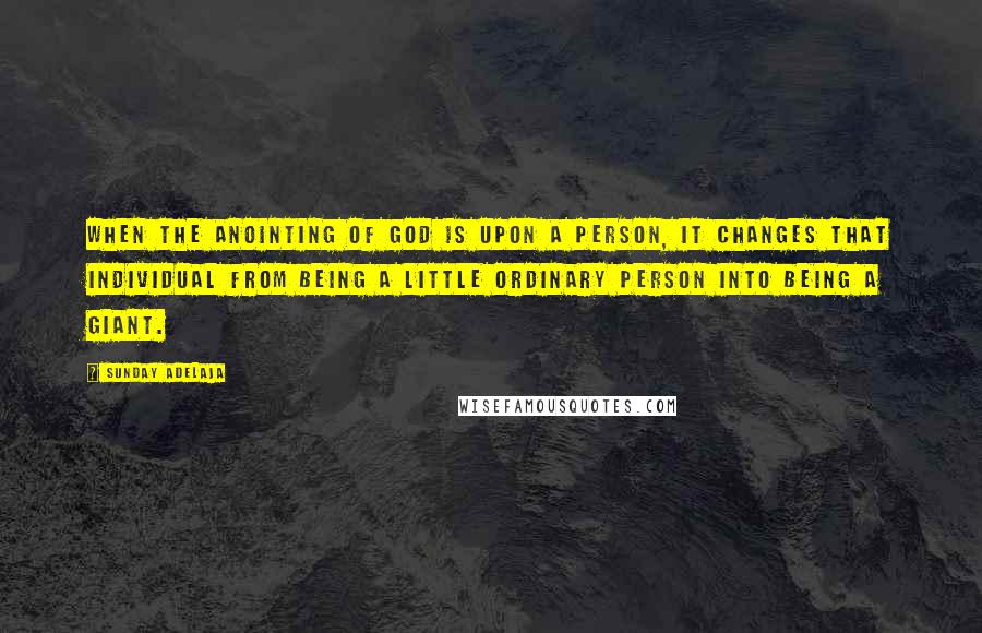 Sunday Adelaja Quotes: When the anointing of God is upon a person, it changes that individual from being a little ordinary person into being a giant.