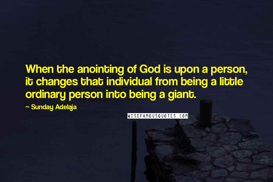 Sunday Adelaja Quotes: When the anointing of God is upon a person, it changes that individual from being a little ordinary person into being a giant.