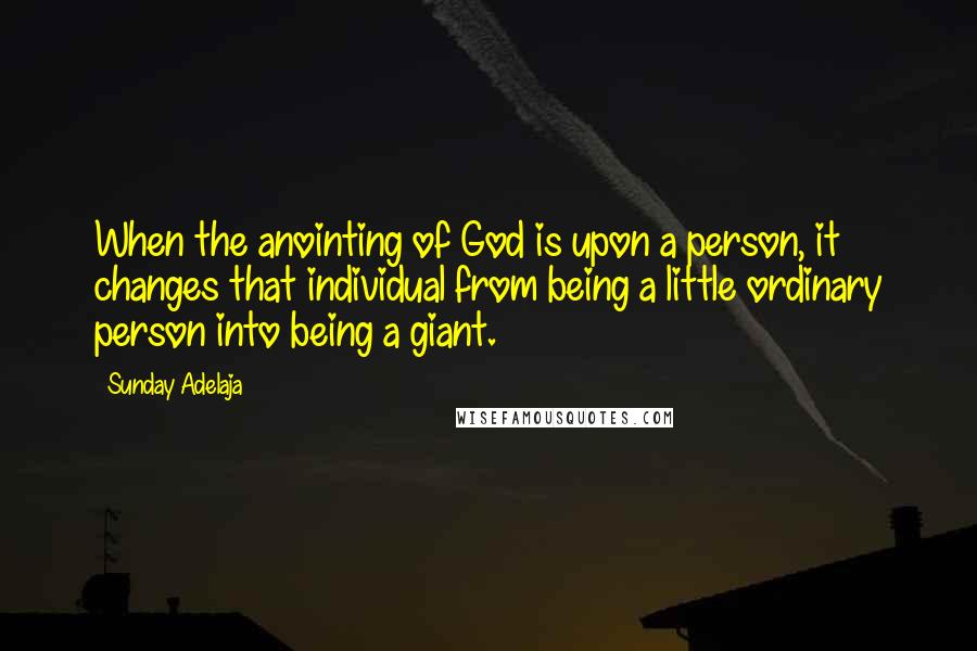 Sunday Adelaja Quotes: When the anointing of God is upon a person, it changes that individual from being a little ordinary person into being a giant.