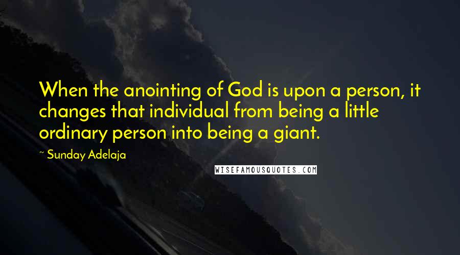 Sunday Adelaja Quotes: When the anointing of God is upon a person, it changes that individual from being a little ordinary person into being a giant.