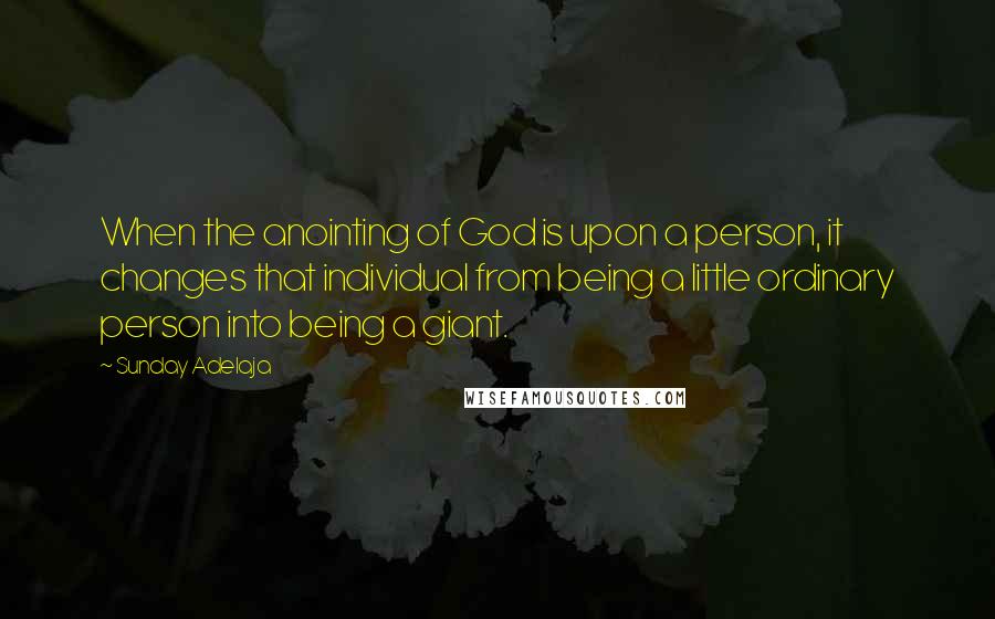 Sunday Adelaja Quotes: When the anointing of God is upon a person, it changes that individual from being a little ordinary person into being a giant.