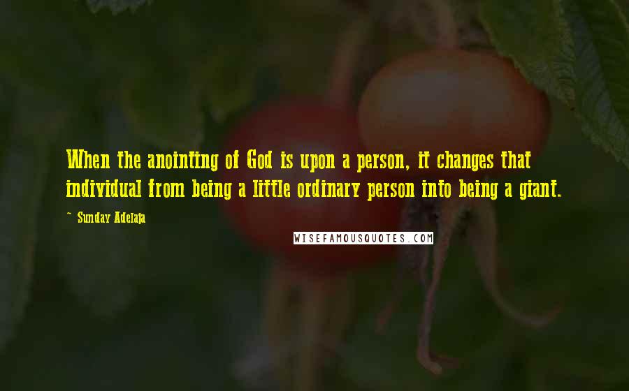 Sunday Adelaja Quotes: When the anointing of God is upon a person, it changes that individual from being a little ordinary person into being a giant.