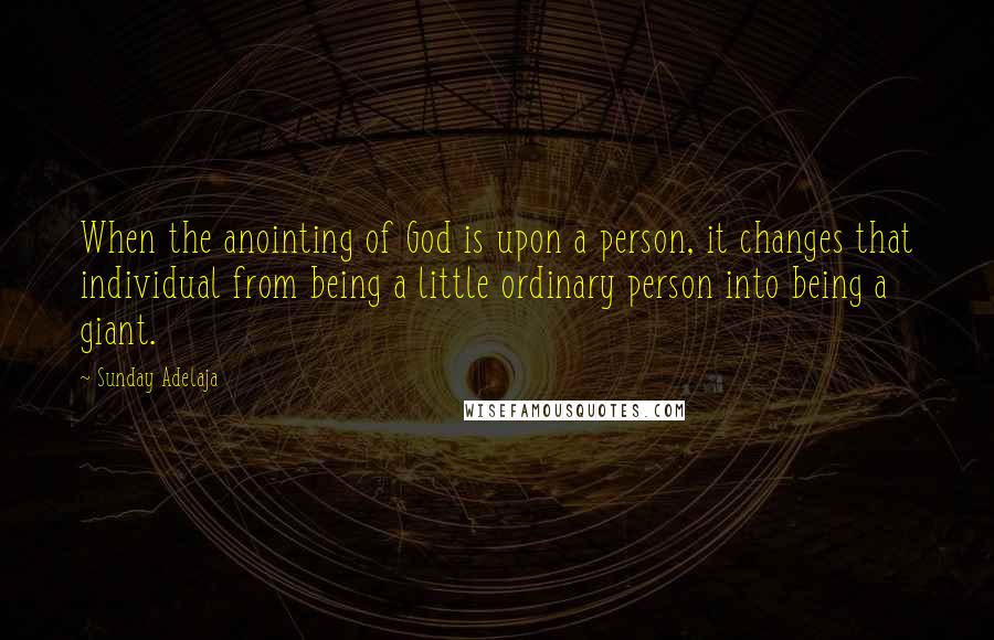 Sunday Adelaja Quotes: When the anointing of God is upon a person, it changes that individual from being a little ordinary person into being a giant.