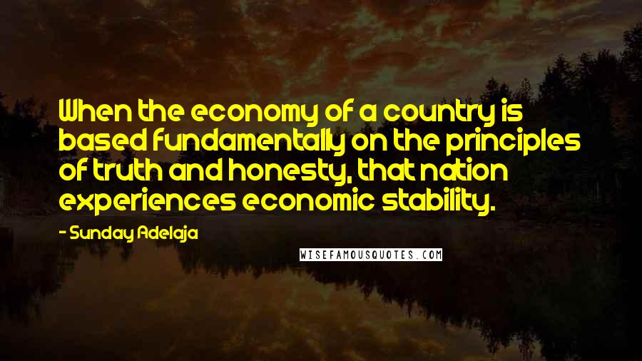 Sunday Adelaja Quotes: When the economy of a country is based fundamentally on the principles of truth and honesty, that nation experiences economic stability.