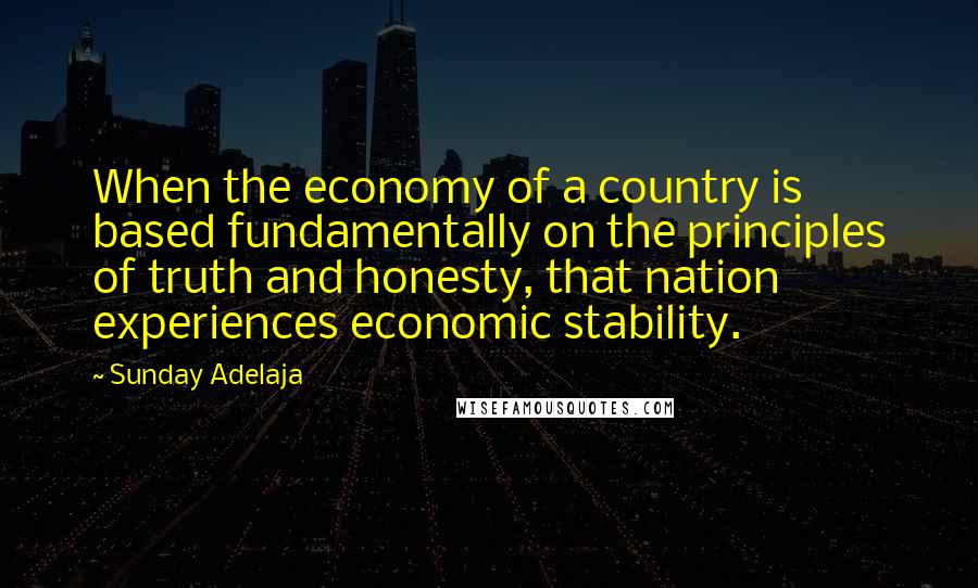 Sunday Adelaja Quotes: When the economy of a country is based fundamentally on the principles of truth and honesty, that nation experiences economic stability.