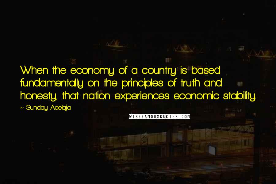 Sunday Adelaja Quotes: When the economy of a country is based fundamentally on the principles of truth and honesty, that nation experiences economic stability.