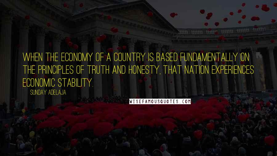 Sunday Adelaja Quotes: When the economy of a country is based fundamentally on the principles of truth and honesty, that nation experiences economic stability.