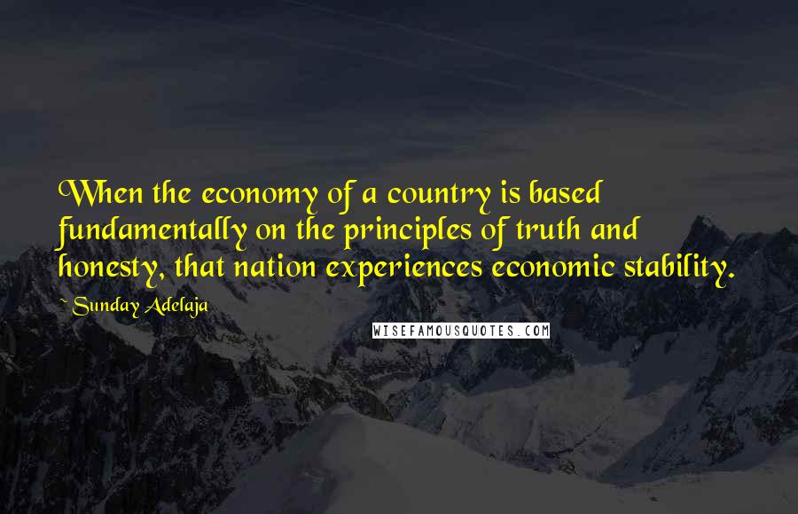 Sunday Adelaja Quotes: When the economy of a country is based fundamentally on the principles of truth and honesty, that nation experiences economic stability.