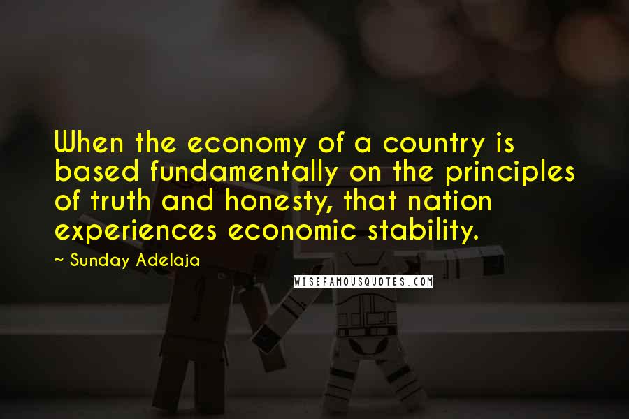 Sunday Adelaja Quotes: When the economy of a country is based fundamentally on the principles of truth and honesty, that nation experiences economic stability.