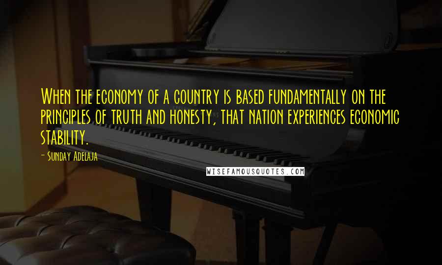 Sunday Adelaja Quotes: When the economy of a country is based fundamentally on the principles of truth and honesty, that nation experiences economic stability.