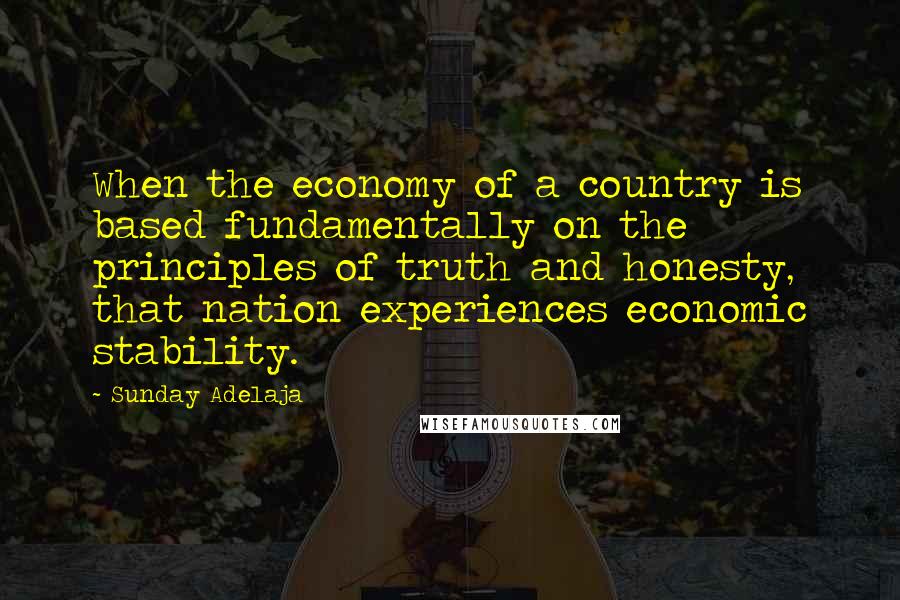 Sunday Adelaja Quotes: When the economy of a country is based fundamentally on the principles of truth and honesty, that nation experiences economic stability.