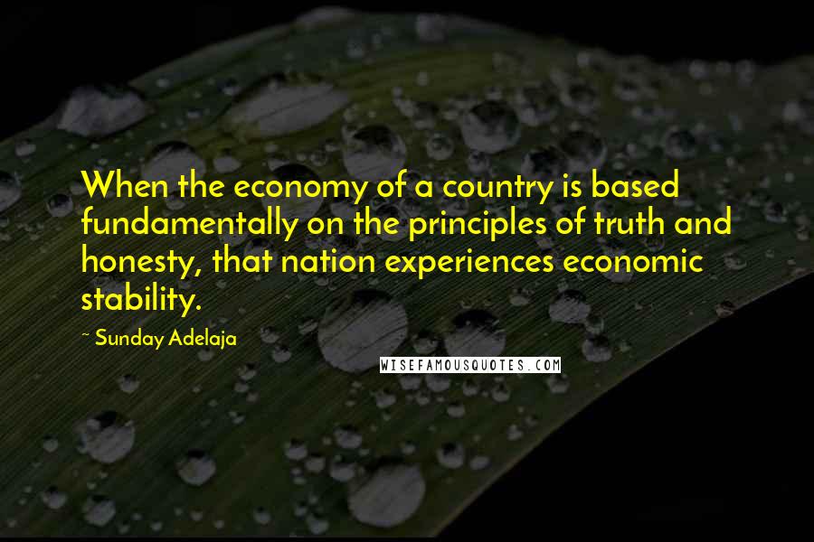 Sunday Adelaja Quotes: When the economy of a country is based fundamentally on the principles of truth and honesty, that nation experiences economic stability.