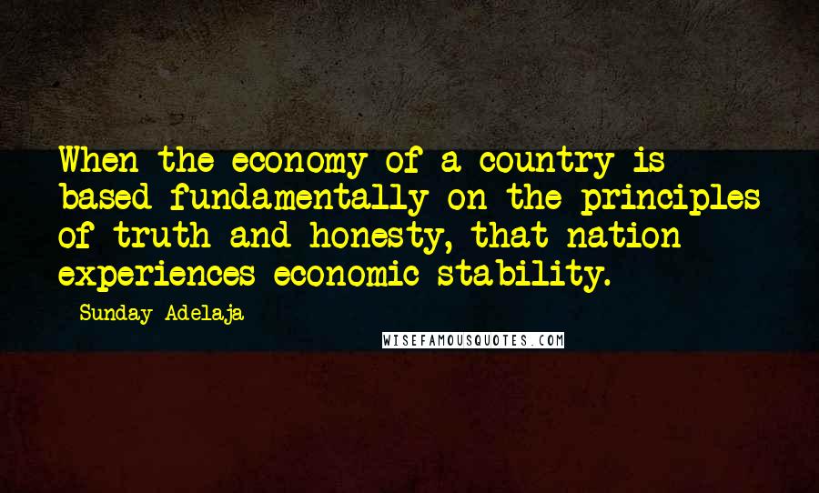 Sunday Adelaja Quotes: When the economy of a country is based fundamentally on the principles of truth and honesty, that nation experiences economic stability.