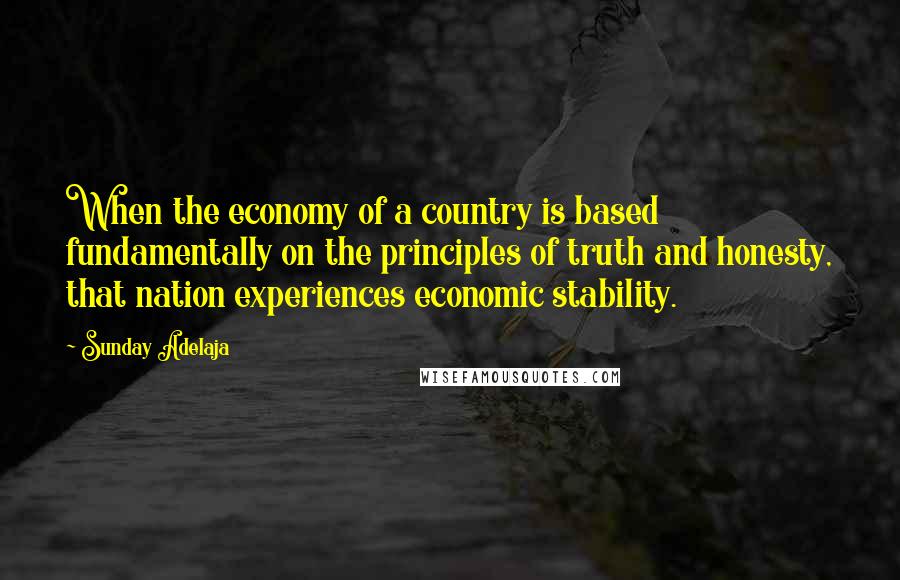 Sunday Adelaja Quotes: When the economy of a country is based fundamentally on the principles of truth and honesty, that nation experiences economic stability.