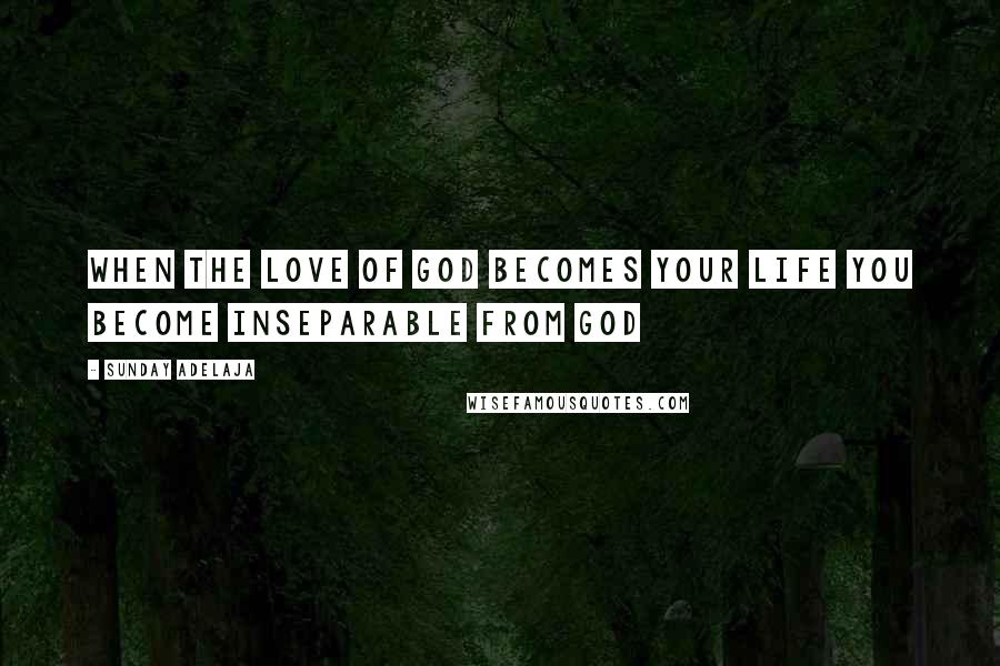 Sunday Adelaja Quotes: When the love of God becomes your life you become inseparable from God