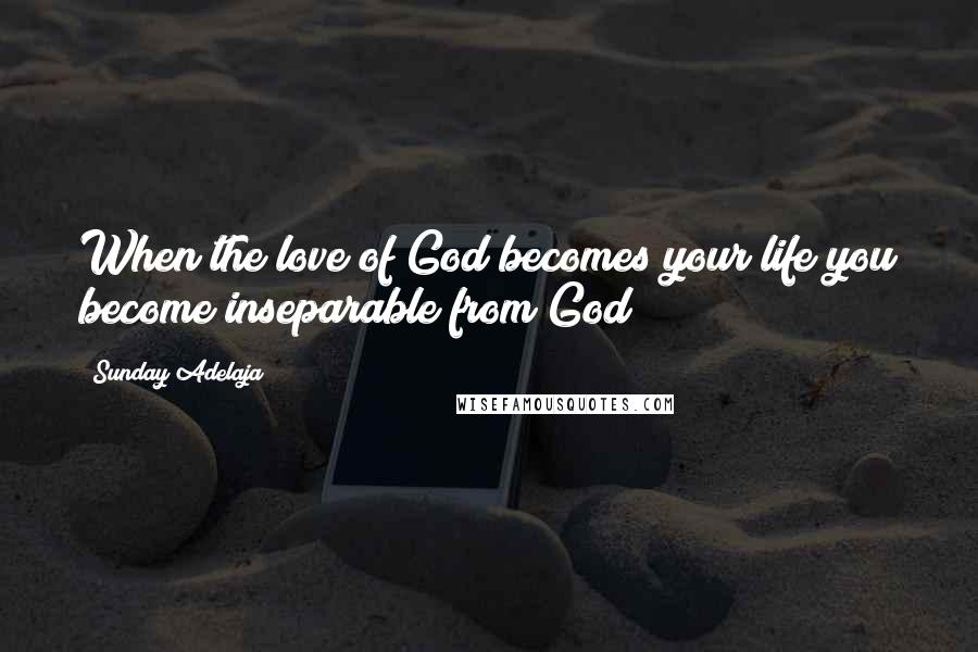 Sunday Adelaja Quotes: When the love of God becomes your life you become inseparable from God