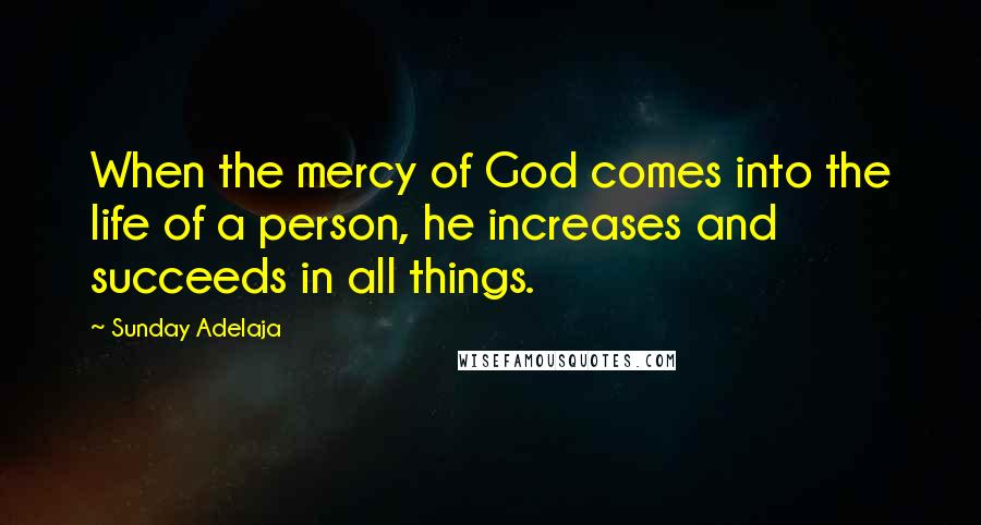 Sunday Adelaja Quotes: When the mercy of God comes into the life of a person, he increases and succeeds in all things.