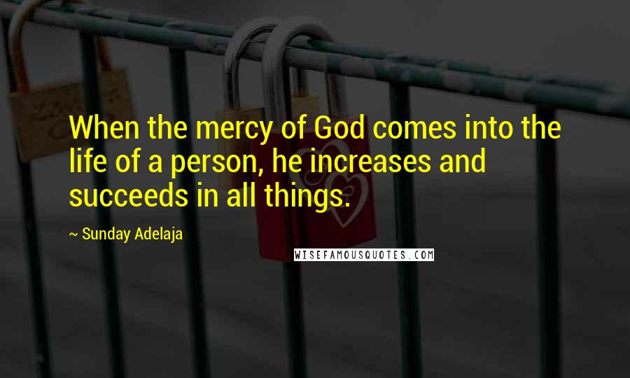 Sunday Adelaja Quotes: When the mercy of God comes into the life of a person, he increases and succeeds in all things.