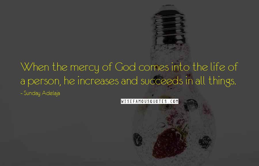 Sunday Adelaja Quotes: When the mercy of God comes into the life of a person, he increases and succeeds in all things.