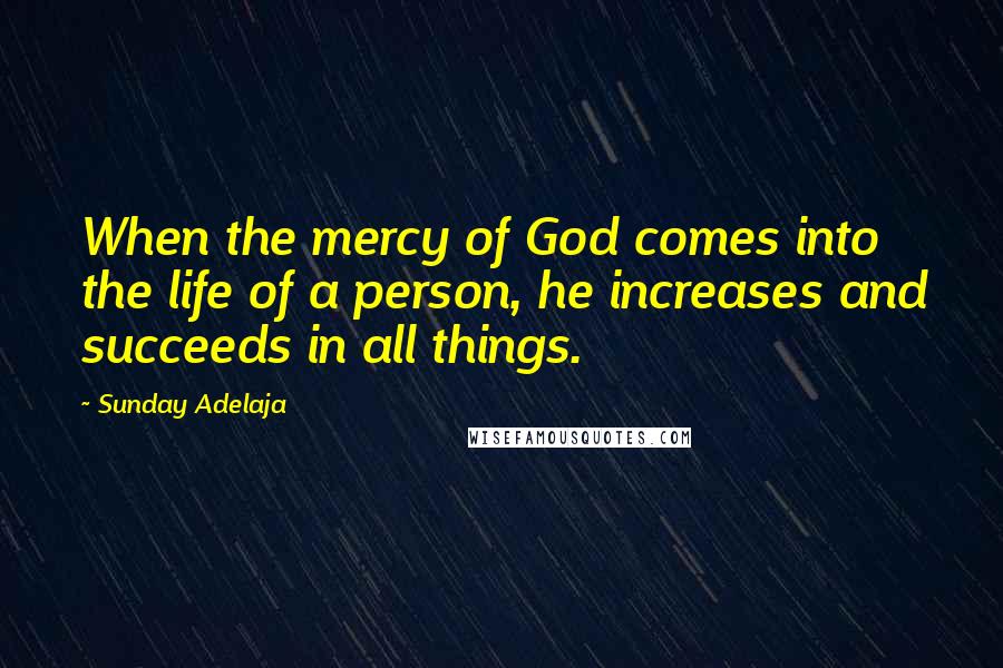 Sunday Adelaja Quotes: When the mercy of God comes into the life of a person, he increases and succeeds in all things.