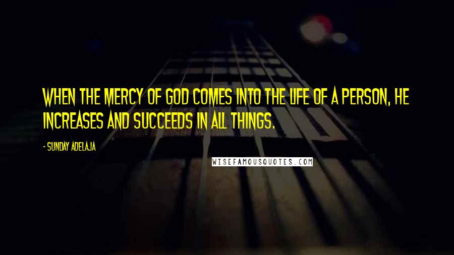 Sunday Adelaja Quotes: When the mercy of God comes into the life of a person, he increases and succeeds in all things.