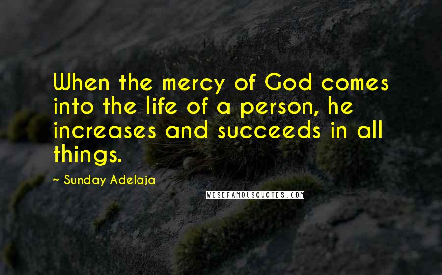 Sunday Adelaja Quotes: When the mercy of God comes into the life of a person, he increases and succeeds in all things.