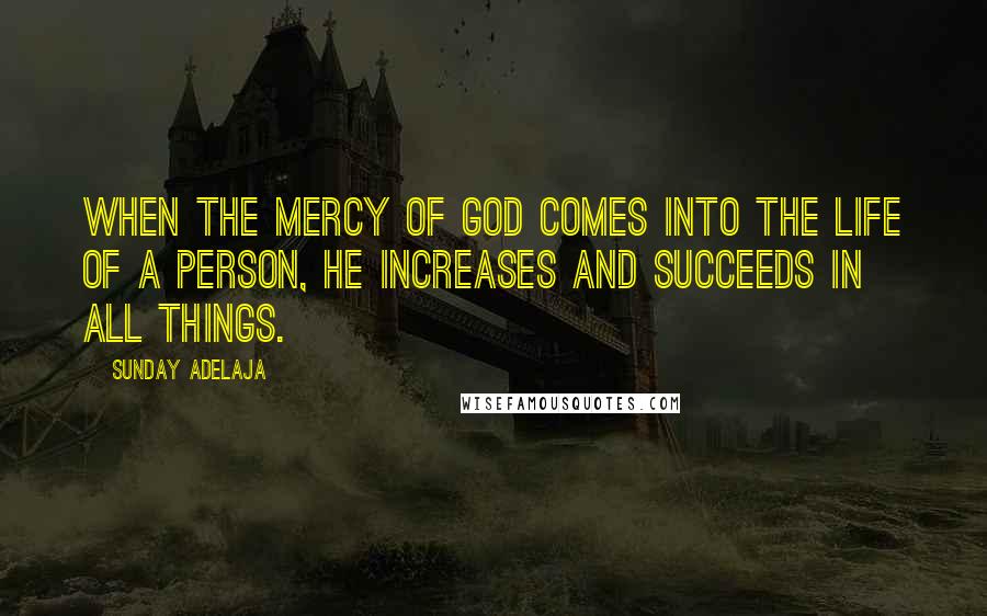 Sunday Adelaja Quotes: When the mercy of God comes into the life of a person, he increases and succeeds in all things.