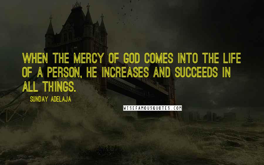 Sunday Adelaja Quotes: When the mercy of God comes into the life of a person, he increases and succeeds in all things.