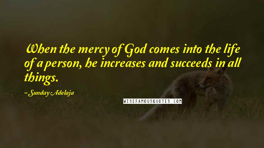 Sunday Adelaja Quotes: When the mercy of God comes into the life of a person, he increases and succeeds in all things.