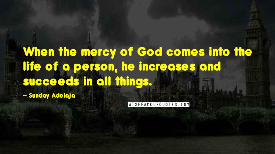 Sunday Adelaja Quotes: When the mercy of God comes into the life of a person, he increases and succeeds in all things.