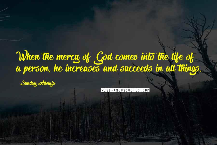 Sunday Adelaja Quotes: When the mercy of God comes into the life of a person, he increases and succeeds in all things.