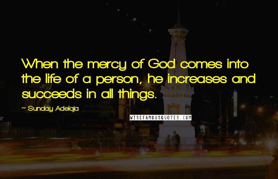 Sunday Adelaja Quotes: When the mercy of God comes into the life of a person, he increases and succeeds in all things.