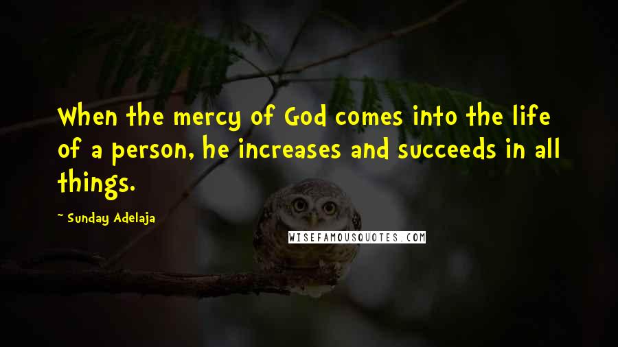 Sunday Adelaja Quotes: When the mercy of God comes into the life of a person, he increases and succeeds in all things.