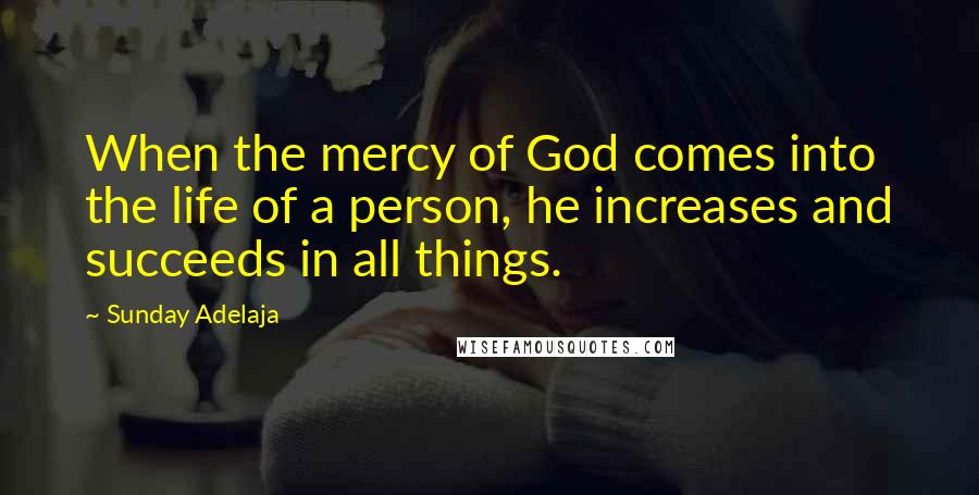 Sunday Adelaja Quotes: When the mercy of God comes into the life of a person, he increases and succeeds in all things.