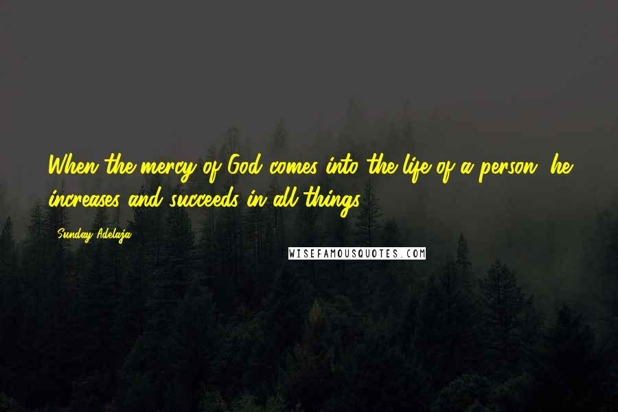 Sunday Adelaja Quotes: When the mercy of God comes into the life of a person, he increases and succeeds in all things.