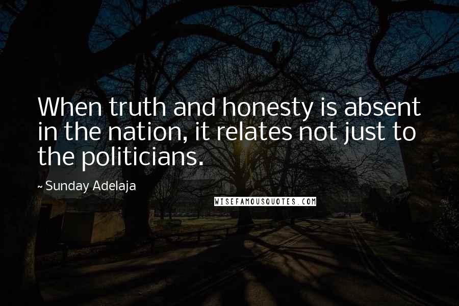 Sunday Adelaja Quotes: When truth and honesty is absent in the nation, it relates not just to the politicians.