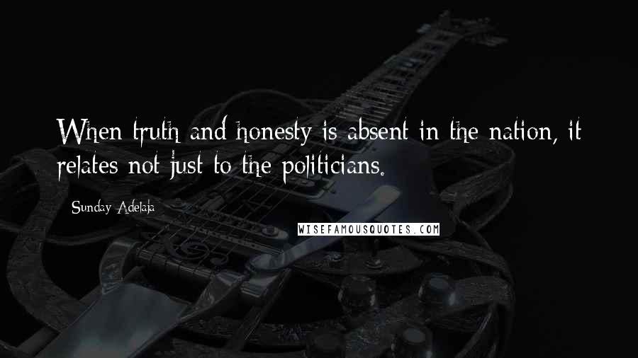 Sunday Adelaja Quotes: When truth and honesty is absent in the nation, it relates not just to the politicians.