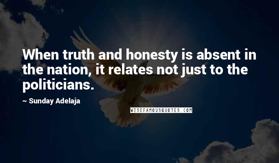 Sunday Adelaja Quotes: When truth and honesty is absent in the nation, it relates not just to the politicians.