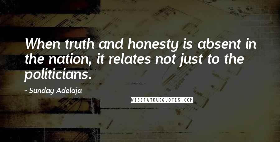 Sunday Adelaja Quotes: When truth and honesty is absent in the nation, it relates not just to the politicians.