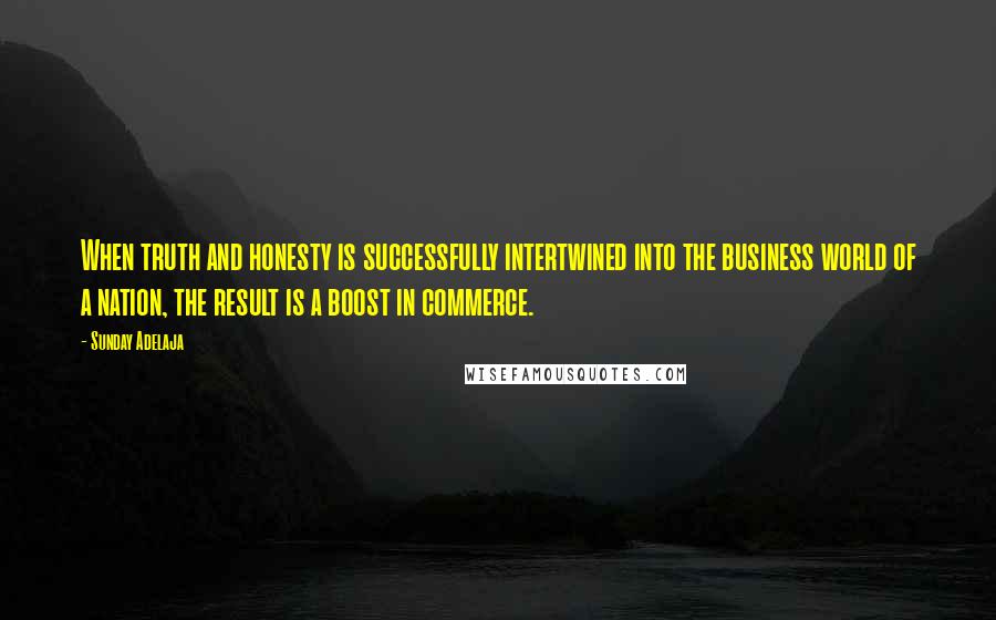 Sunday Adelaja Quotes: When truth and honesty is successfully intertwined into the business world of a nation, the result is a boost in commerce.