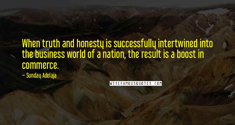 Sunday Adelaja Quotes: When truth and honesty is successfully intertwined into the business world of a nation, the result is a boost in commerce.